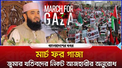 মার্চ ফর গাজা : জুমার খতিবদের নিকট আজহারীর অনুরোধ