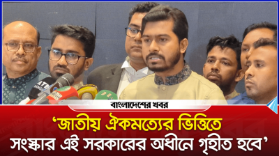 ‘জাতীয় ঐক্যমত্যের ভিত্তিতে সংস্কার এই সরকারের অধীনেই গৃহীত হবে’