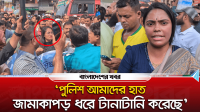 ‘পুলিশ আমাদের হাত, জামাকাপড় ধরে টানাটানি করেছে’