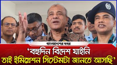 ‘বহুদিন বিদেশ যাইনি,তাই ইমিগ্রেশন সিস্টেমটা জানতে আসছি’