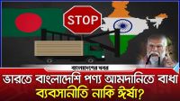 ভারতে বাংলাদেশি পণ্য আমদানি বাধা, ব্যবসানীতি নাকি ঈর্ষা?