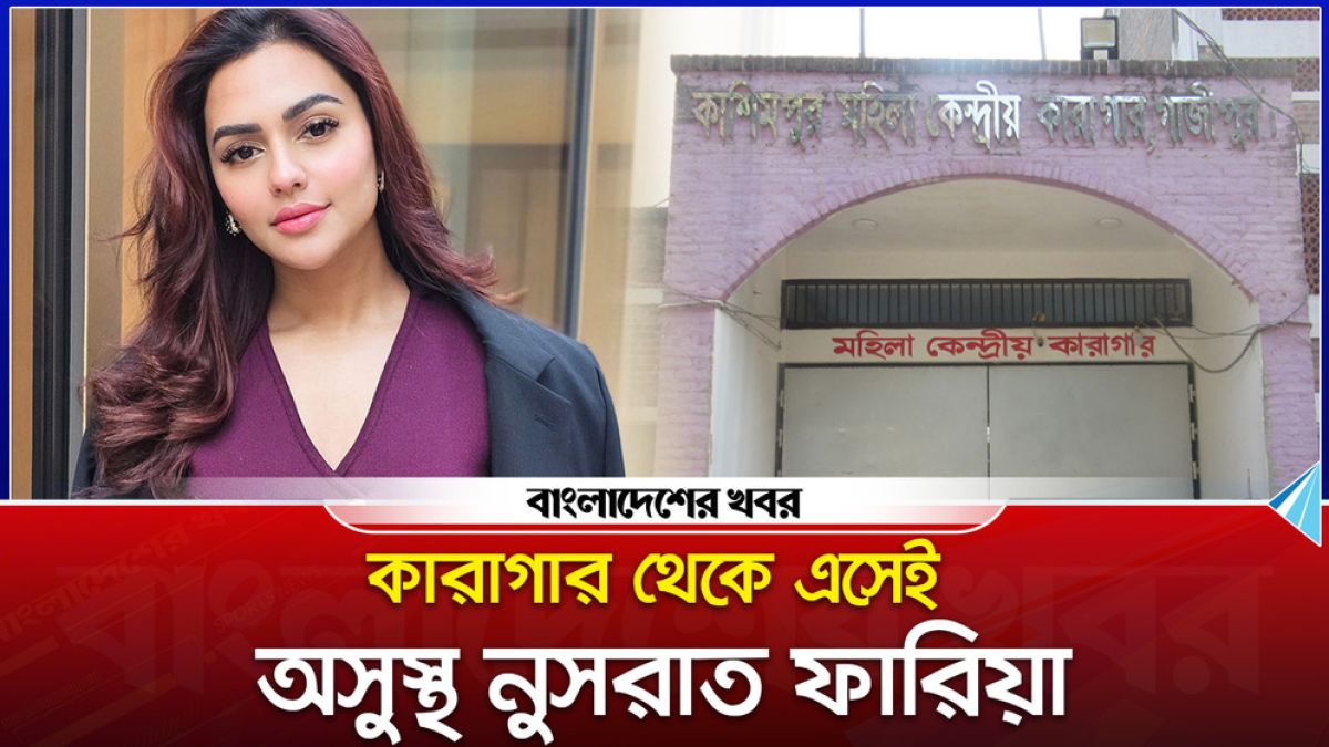 কারাগার থেকে এসেই অসুস্থ চিত্রনায়িকা নুসরাত ফারিয়া