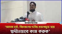 ‘বিচারালয় দলীয় প্রভাবমুক্ত হয়ে স্বাধীনভাবে কাজ করুক’