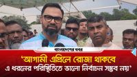 ‘আগামী এপ্রিলে রোজা, ভালো নির্বাচন সম্ভব নয়’