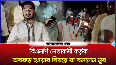 বিএনপি নেতাকর্মী কর্তৃক অবরুদ্ধ হওয়ার বিষয়ে যা বললেন নুর