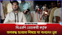 বিএনপি নেতাকর্মী কর্তৃক অবরুদ্ধ হওয়ার বিষয়ে যা বললেন নুর