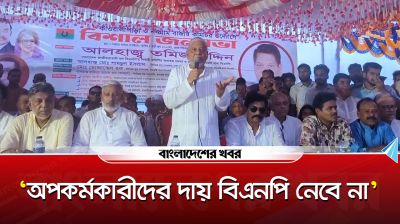 'অপকর্মকারীদের দায় বিএনপি নেবে না'