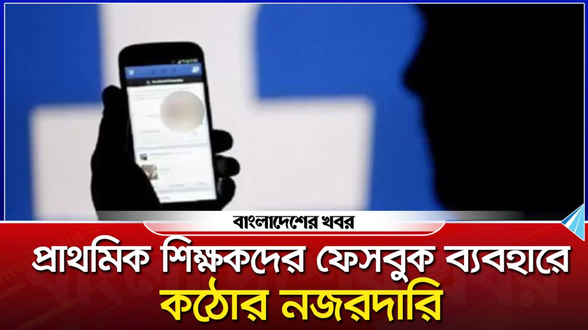 প্রাথমিক শিক্ষকদের ফেসবুক ব্যবহারে কঠোর নজরদারি