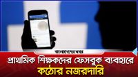 প্রাথমিক শিক্ষকদের ফেসবুক ব্যবহারে কঠোর নজরদারি
