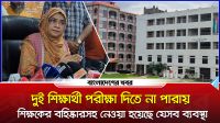 দুই শিক্ষার্থী পরীক্ষা দিতে না পারায় শিক্ষকের বহিষ্কার