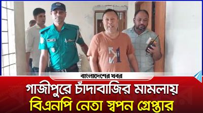 গাজীপুরে চাঁদাবাজির মামলায় বিএনপি নেতা স্বপন গ্রেপ্তার