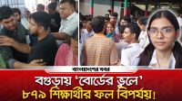 বগুড়ায় ‘বোর্ডের ভুলে’ ৮৭৯ শিক্ষার্থীর ফল বিপর্যয়!