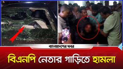 বিএনপি নেতার গাড়িতে হামলা