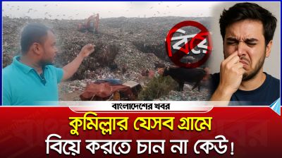 কুমিল্লার যেসব গ্রামে বিয়ে করতে চান না কেউ!