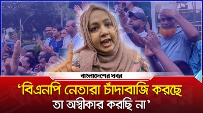 ‘বিএনপি নেতারা চাঁদাবাজি করছে তা অস্বীকার করছি না’