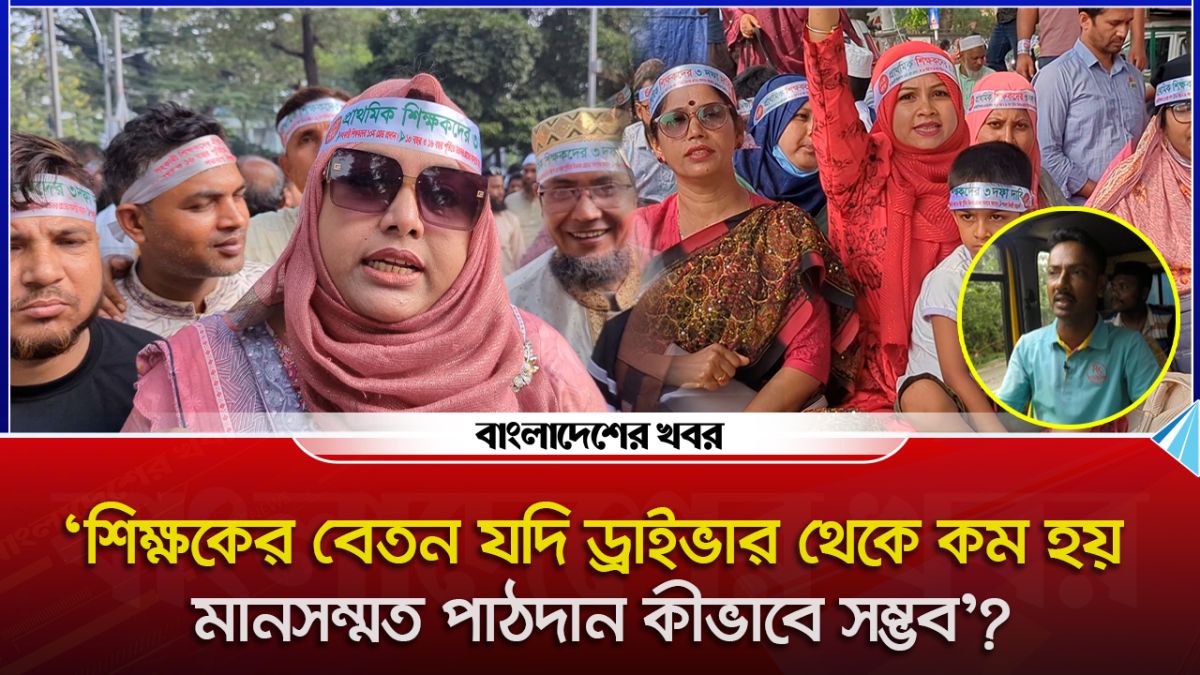 'শিক্ষকের বেতন যদি ড্রাইভার থেকে কম হয়, মানসম্মত পাঠদান কীভাবে সম্ভব'?