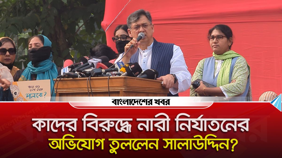 কাদের বিরুদ্ধে নারী নির্যাতনের অভিযোগ তুললেন সালাউদ্দিন?
