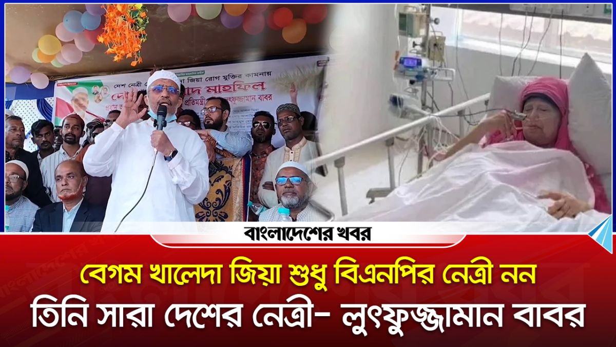 বেগম খালেদা জিয়া শুধু বিএনপির নেত্রী নন। তিনি সারা দেশের নেত্রী : লুৎফুজ্জামান বাবর