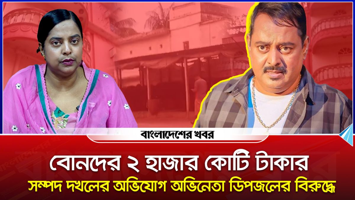 ডিপজল ২ হাজার কোটি টাকার সম্পদ দখল করেছেন বোনদের!