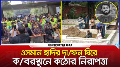ওসমান হাদির দা'ফন ঘিরে কবরস্থানে কঠোর নিরাপত্তা