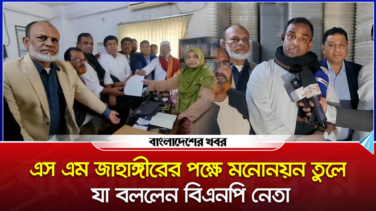 এস এম জাহাঙ্গীরের পক্ষে মনোনয়ন তুলে যা বললেন বিএনপি নেতা