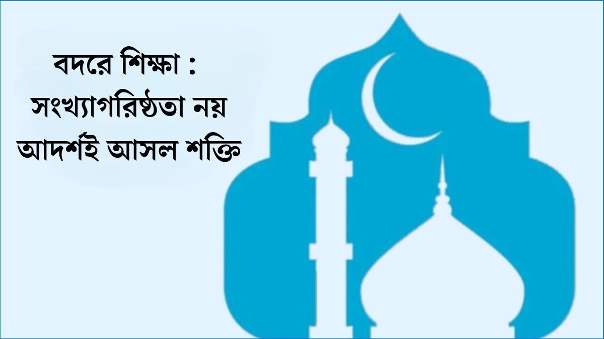 বদরে শিক্ষা : সংখ্যাগরিষ্ঠতা নয় আদর্শই আসল শক্তি